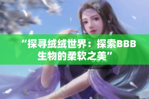 “探尋絨絨世界：探索BBB生物的柔軟之美”