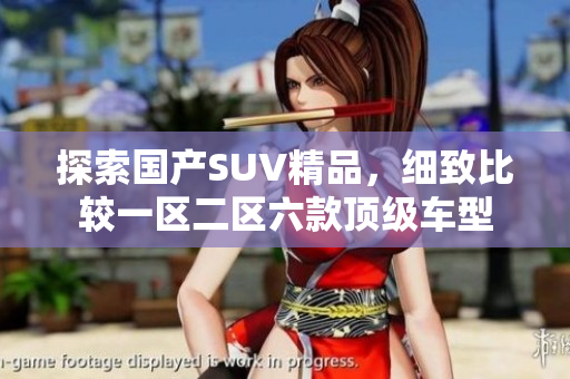 探索國產(chǎn)SUV精品，細致比較一區(qū)二區(qū)六款頂級車型