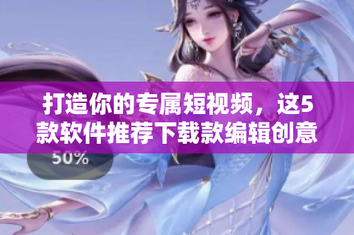 打造你的專屬短視頻，這5款軟件推薦下載款編輯創(chuàng)意成品