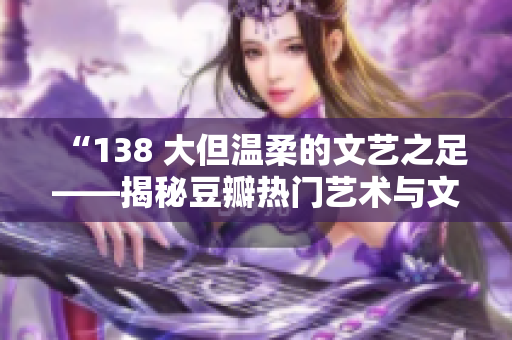 “138 大但溫柔的文藝之足——揭秘豆瓣熱門藝術與文化話題”