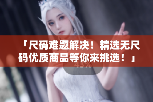 「尺碼難題解決！精選無尺碼優(yōu)質(zhì)商品等你來挑選！」