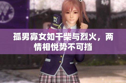 孤男寡女如干柴與烈火，兩情相悅勢不可擋