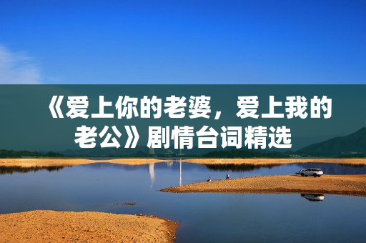 《愛上你的老婆，愛上我的老公》劇情臺詞精選
