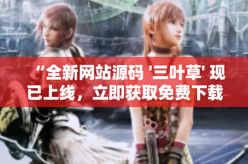 “全新網(wǎng)站源碼 '三葉草' 現(xiàn)已上線，立即獲取免費下載！優(yōu)質(zhì)資源等你來搶！