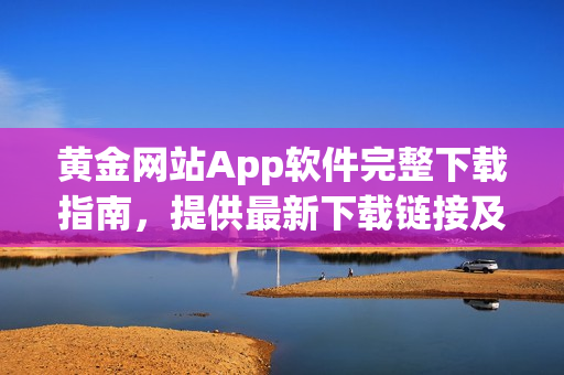 黃金網(wǎng)站App軟件完整下載指南，提供最新下載鏈接及安裝教程