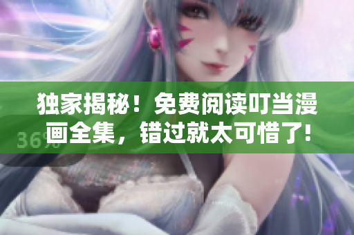 獨(dú)家揭秘！免費(fèi)閱讀叮當(dāng)漫畫全集，錯(cuò)過就太可惜了!