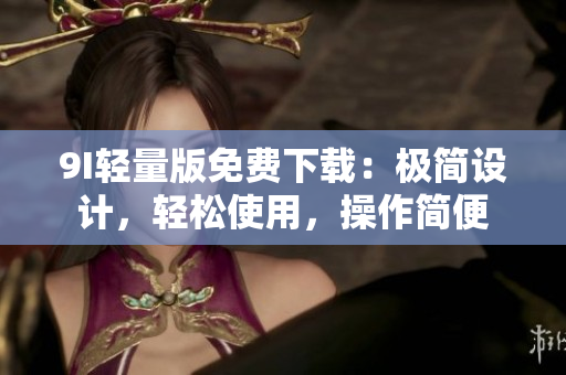 9I輕量版免費(fèi)下載：極簡設(shè)計(jì)，輕松使用，操作簡便