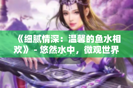 《細(xì)膩情深：溫馨的魚水相歡》 - 悠然水中，微觀世界的溫暖團(tuán)聚。