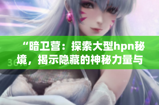 “暗衛(wèi)營：探索大型hpn秘境，揭示隱藏的神秘力量與冒險(xiǎn)”