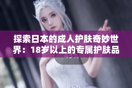 探索日本的成人護(hù)膚奇妙世界：18歲以上的專屬護(hù)膚品推薦