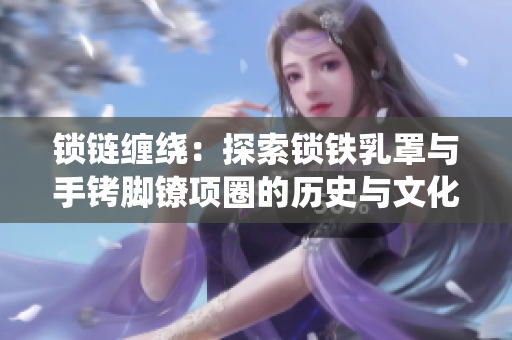 鎖鏈纏繞：探索鎖鐵乳罩與手銬腳鐐項圈的歷史與文化價值
