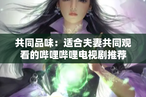 共同品味：適合夫妻共同觀看的嗶哩嗶哩電視劇推薦