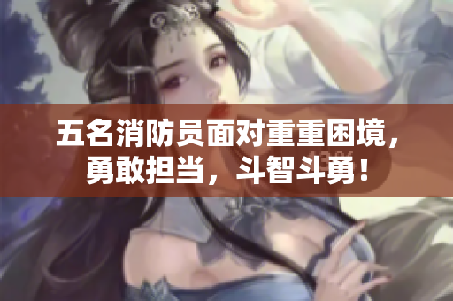 五名消防員面對重重困境，勇敢擔當，斗智斗勇！