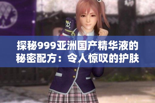 探秘999亞洲國產(chǎn)精華液的秘密配方：令人驚嘆的護膚效果揭秘