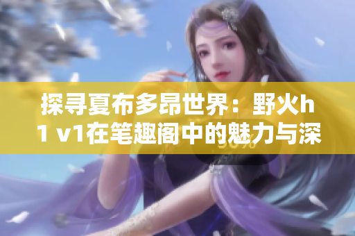 探尋夏布多昂世界：野火h1 v1在筆趣閣中的魅力與深度