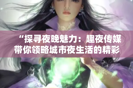“探尋夜晚魅力：趣夜傳媒帶你領(lǐng)略城市夜生活的精彩與魅力”