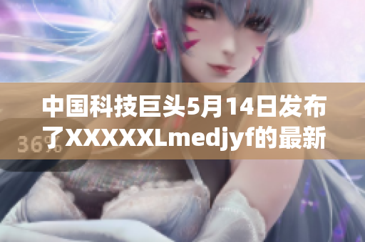 中國科技巨頭5月14日發(fā)布了XXXXXLmedjyf的最新消息