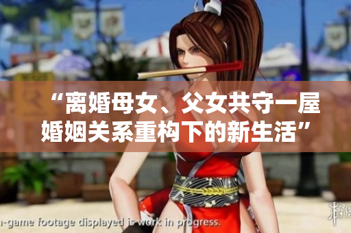 “離婚母女、父女共守一屋婚姻關(guān)系重構(gòu)下的新生活”