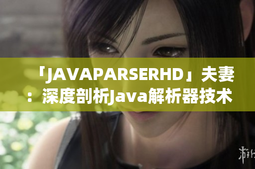 「JAVAPARSERHD」夫妻：深度剖析Java解析器技術(shù)