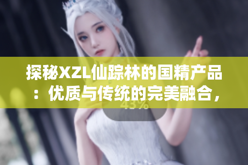 探秘XZL仙蹤林的國精產(chǎn)品：優(yōu)質(zhì)與傳統(tǒng)的完美融合，探索非凡體驗(yàn)的奧秘
