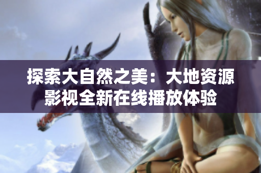 探索大自然之美：大地資源影視全新在線播放體驗(yàn)