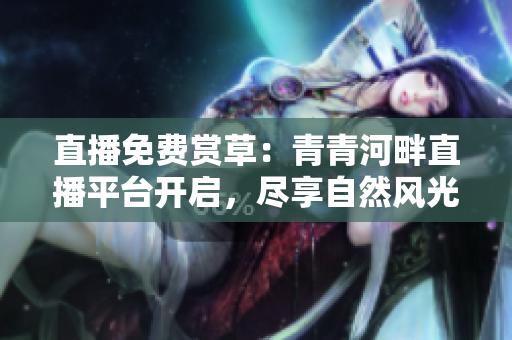 直播免費賞草：青青河畔直播平臺開啟，盡享自然風(fēng)光