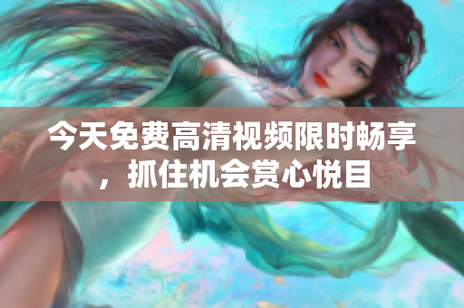 今天免費高清視頻限時暢享，抓住機會賞心悅目