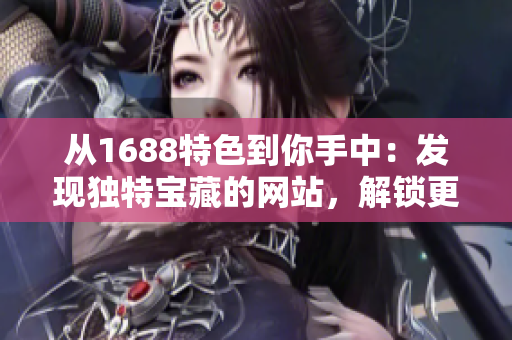 從1688特色到你手中：發(fā)現(xiàn)獨特寶藏的網(wǎng)站，解鎖更多商機