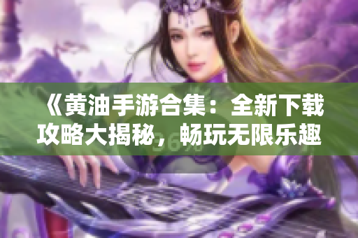 《黃油手游合集：全新下載攻略大揭秘，暢玩無限樂趣！》