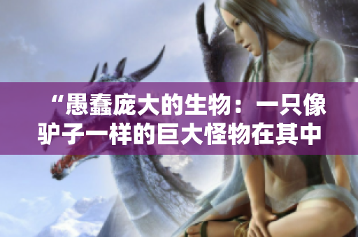 “愚蠢龐大的生物：一只像驢子一樣的巨大怪物在其中”