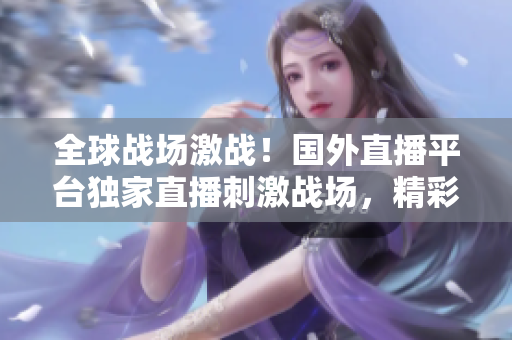 全球戰(zhàn)場激戰(zhàn)！國外直播平臺(tái)獨(dú)家直播刺激戰(zhàn)場，精彩實(shí)時(shí)戰(zhàn)況盡收眼底！