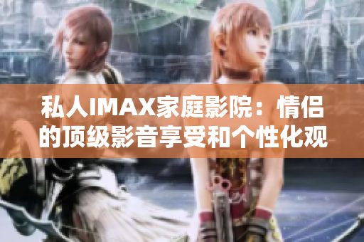 私人IMAX家庭影院：情侶的頂級(jí)影音享受和個(gè)性化觀影空間打造指南