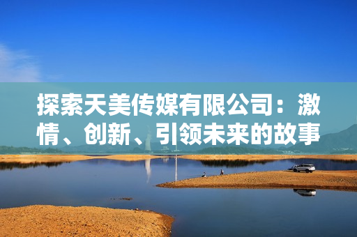 探索天美傳媒有限公司：激情、創(chuàng)新、引領(lǐng)未來的故事
