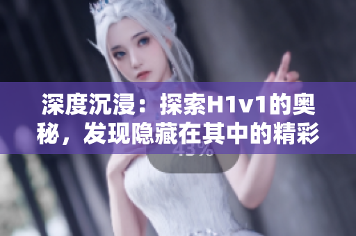 深度沉浸：探索H1v1的奧秘，發(fā)現(xiàn)隱藏在其中的精彩世界！