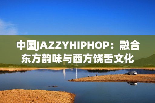 中國JAZZYHIPHOP：融合東方韻味與西方饒舌文化