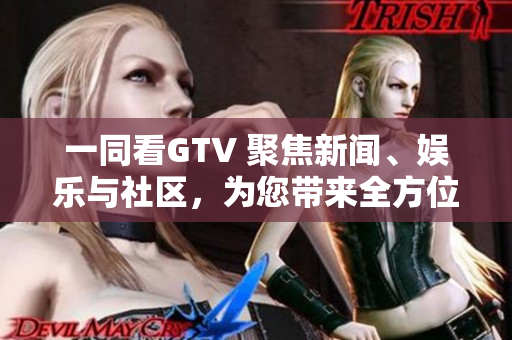 一同看GTV 聚焦新聞、娛樂與社區(qū)，為您帶來全方位視角