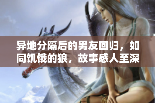 異地分隔后的男友回歸，如同饑餓的狼，故事感人至深