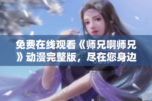 免費(fèi)在線觀看《師兄啊師兄》動漫完整版，盡在您身邊