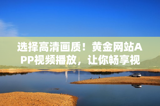 選擇高清畫質(zhì)！黃金網(wǎng)站APP視頻播放，讓你暢享視聽盛宴