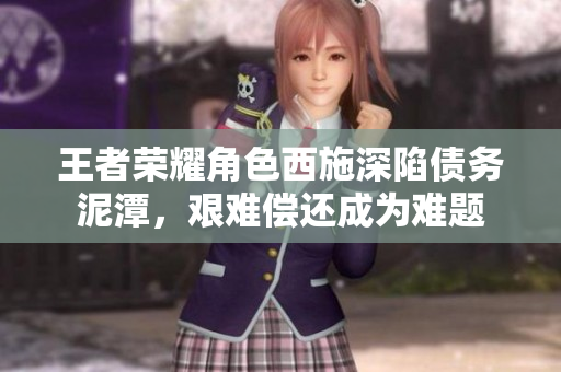 王者榮耀角色西施深陷債務(wù)泥潭，艱難償還成為難題