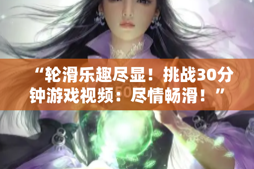 “輪滑樂趣盡顯！挑戰(zhàn)30分鐘游戲視頻：盡情暢滑！”