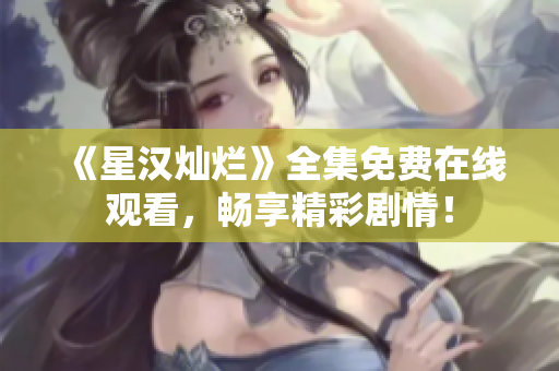 《星漢燦爛》全集免費(fèi)在線觀看，暢享精彩劇情！