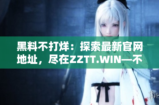 黑料不打烊：探索最新官網(wǎng)地址，盡在ZZTT.WIN—不容錯(cuò)過的充滿料的世界