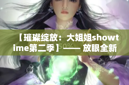 【璀璨綻放：大姐姐showtime第二季】—— 放眼全新舞臺，星光熠熠再啟程