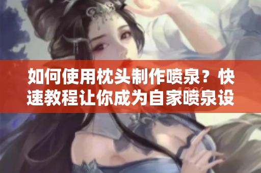 如何使用枕頭制作噴泉？快速教程讓你成為自家噴泉設(shè)計師。