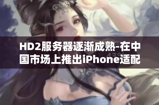 HD2服務(wù)器逐漸成熟-在中國市場上推出iPhone適配服務(wù)