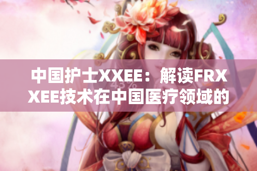 中國護士XXEE：解讀FRXXEE技術(shù)在中國醫(yī)療領(lǐng)域的應(yīng)用