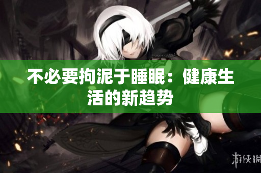 不必要拘泥于睡眠：健康生活的新趨勢(shì)