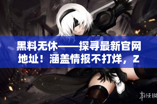 黑料無休——探尋最新官網(wǎng)地址！涵蓋情報(bào)不打烊，ZZTT.WIN助您一網(wǎng)打盡。