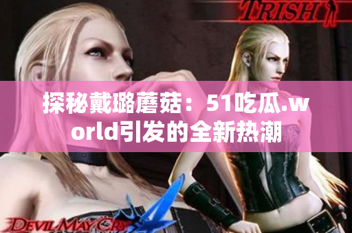 探秘戴璐蘑菇：51吃瓜.world引發(fā)的全新熱潮
